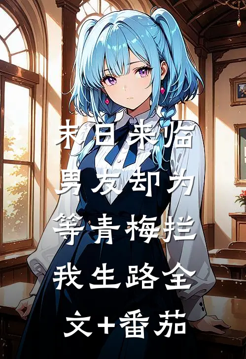 末日来临，男友却为等青梅拦我生路全文+番茄