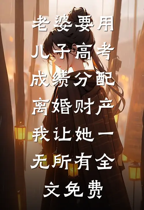 老婆要用儿子高考成绩分配离婚财产，我让她一无所有全文免费