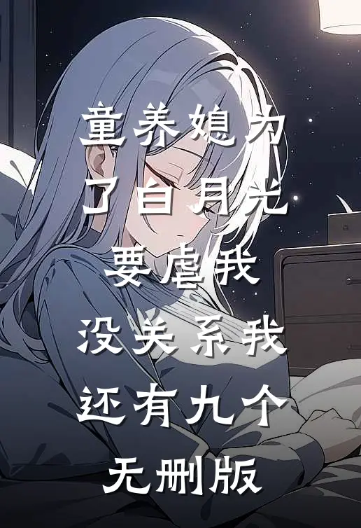 童养媳为了白月光要虐我，没关系我还有九个无删版