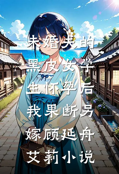 未婚夫的黑皮女学生怀孕后，我果断另嫁顾延舟艾莉小说