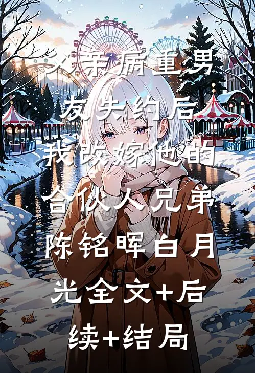 父亲病重男友失约后，我改嫁他的合伙人兄弟陈铭晖白月光全文+后续+结局