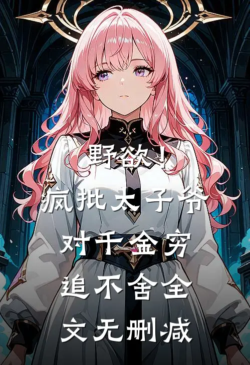 野欲！疯批太子爷对千金穷追不舍全文无删减
