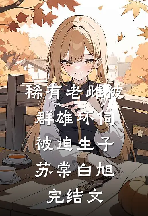稀有老雌被群雄环伺，被迫生子苏棠白旭完结文