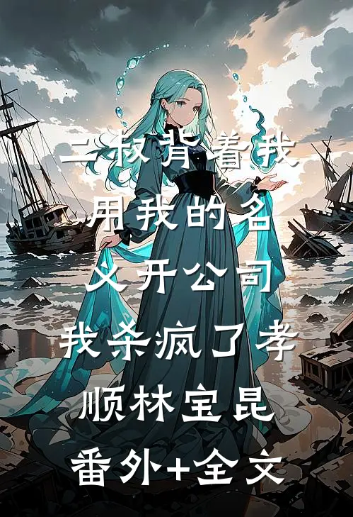 二叔背着我用我的名义开公司，我杀疯了孝顺林宝昆:(番外)+(全文)