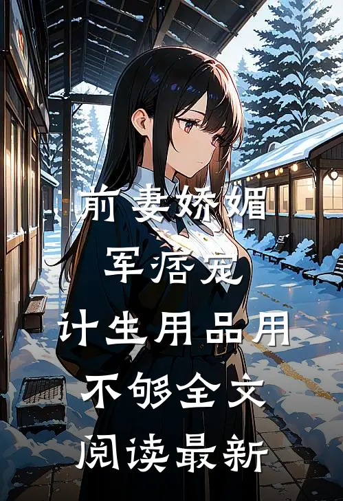 前妻娇媚军痞宠，计生用品用不够全文阅读最新
