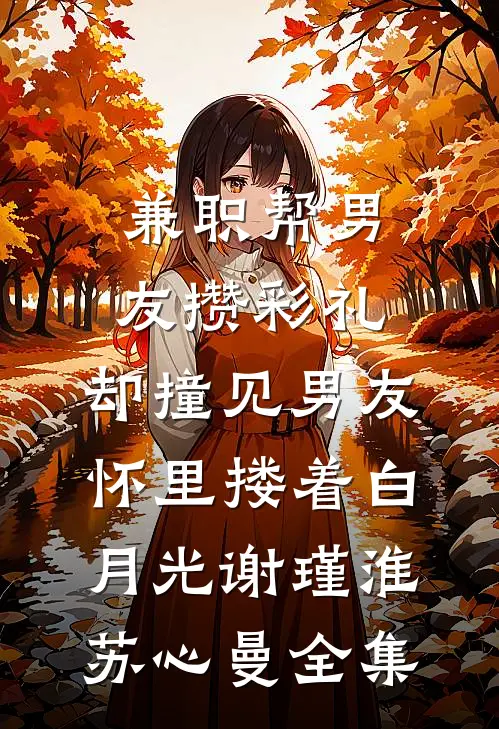 兼职帮男友攒彩礼，却撞见男友怀里搂着白月光谢瑾淮苏心曼全集
