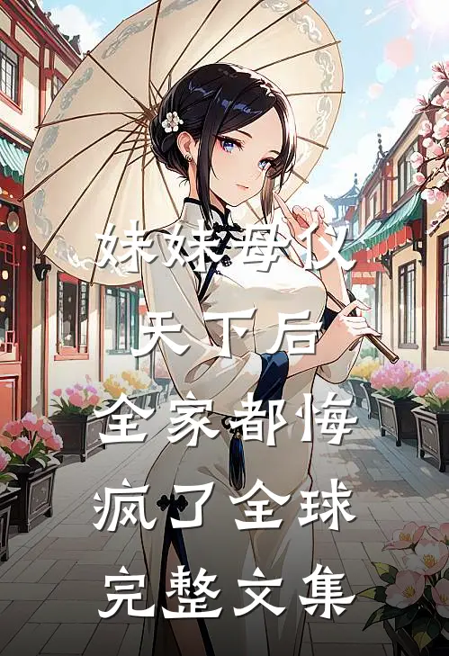 妹妹母仪天下后，全家都悔疯了全球完整文集