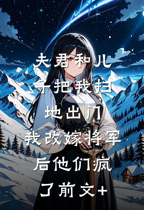 夫君和儿子把我扫地出门，我改嫁将军后他们疯了前文+