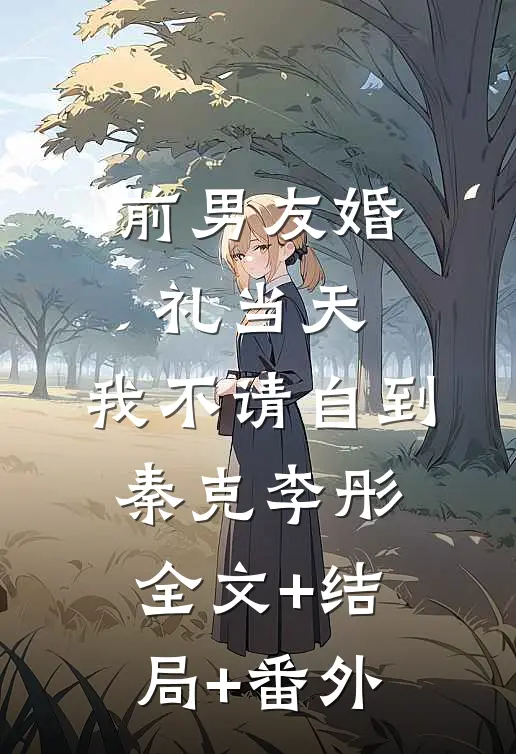 前男友婚礼当天，我不请自到秦克李彤全文+结局+番外
