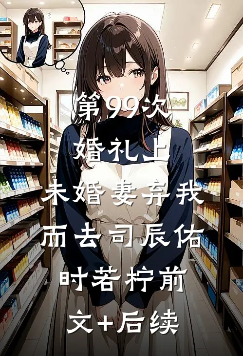 第99次婚礼上，未婚妻弃我而去司辰佑时若柠前文+后续