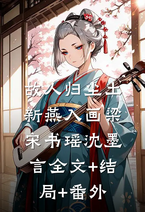 故人归尘土，新燕入画梁宋书瑶沈墨言全文+结局+番外