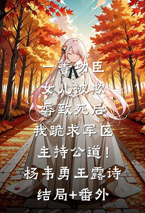 一等功臣女儿被欺辱致死后，我跪求军区主持公道！杨韦勇王露诗:结局+番外