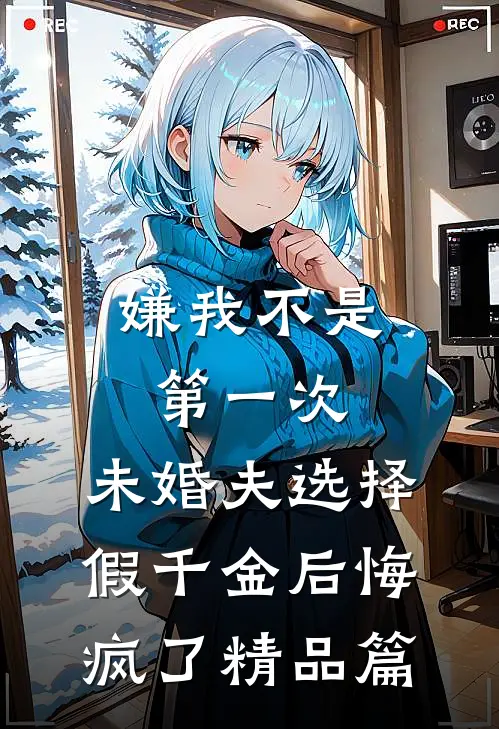 嫌我不是第一次，未婚夫选择假千金后悔疯了精品篇