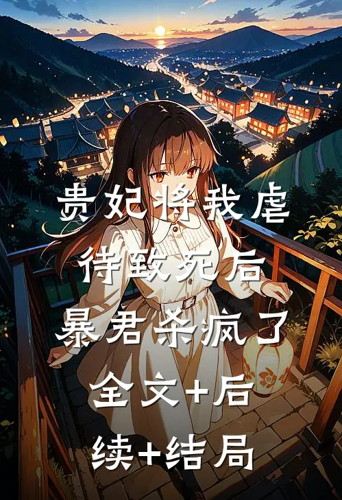 贵妃将我虐待致死后，暴君杀疯了:全文+后续+结局