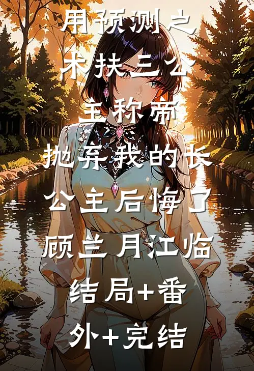 用预测之术扶三公主称帝，抛弃我的长公主后悔了顾兰月江临结局+番外+完结