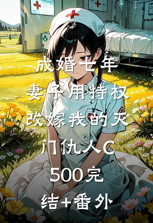 成婚七年，妻子用特权改嫁我的灭门仇人C500完结+番外
