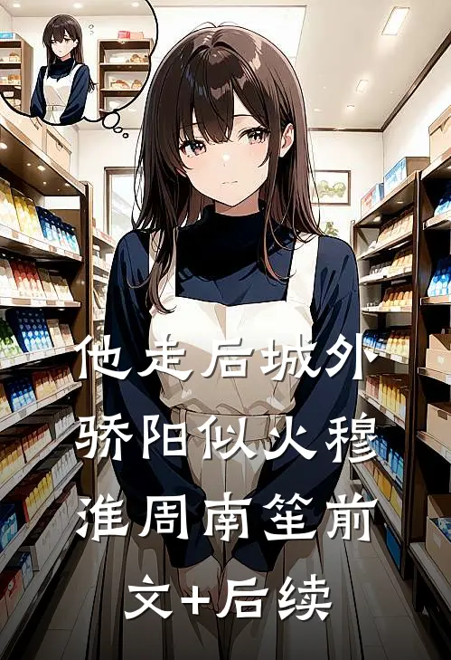 他走后城外骄阳似火穆淮周南笙前文+后续