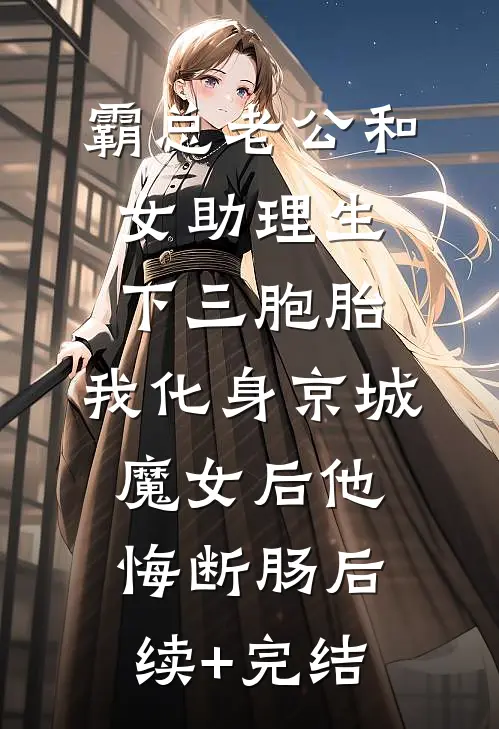 霸总老公和女助理生下三胞胎，我化身京城魔女后他悔断肠后续+完结