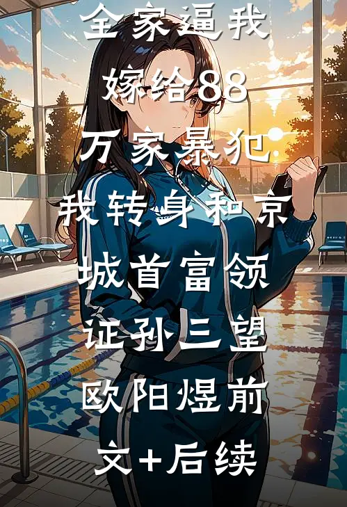 全家逼我嫁给88万家暴犯，我转身和京城首富领证孙三望欧阳煜前文+后续