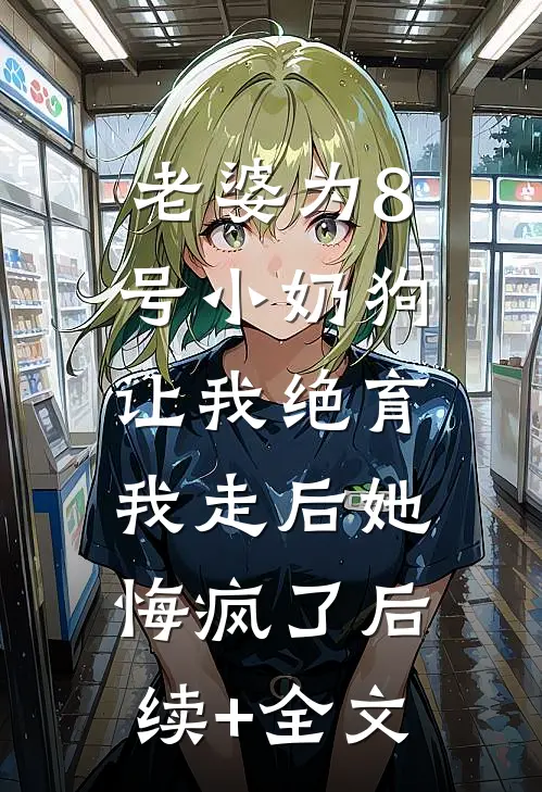 老婆为8号小奶狗让我绝育，我走后她悔疯了后续+全文