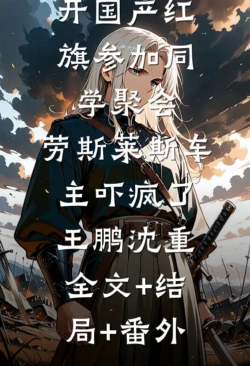 开国产红旗参加同学聚会，劳斯莱斯车主吓疯了王鹏沈重:全文+结局+番外