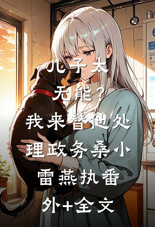儿子太无能？我来替他处理政务桑小雷燕执:(番外)+(全文)