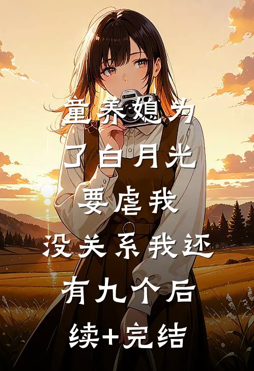 童养媳为了白月光要虐我，没关系我还有九个后续+完结