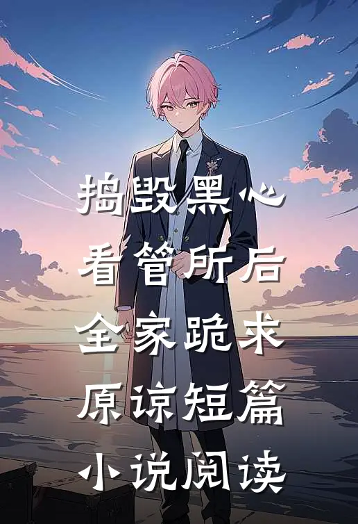 捣毁黑心看管所后，全家跪求原谅短篇小说阅读