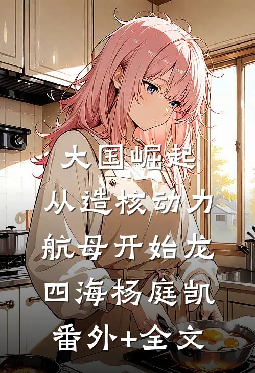 大国崛起：从造核动力航母开始龙四海杨庭凯:(番外)+(全文)