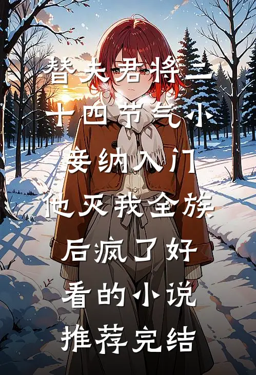 替夫君将二十四节气小妾纳入门，他灭我全族后疯了好看的小说推荐完结