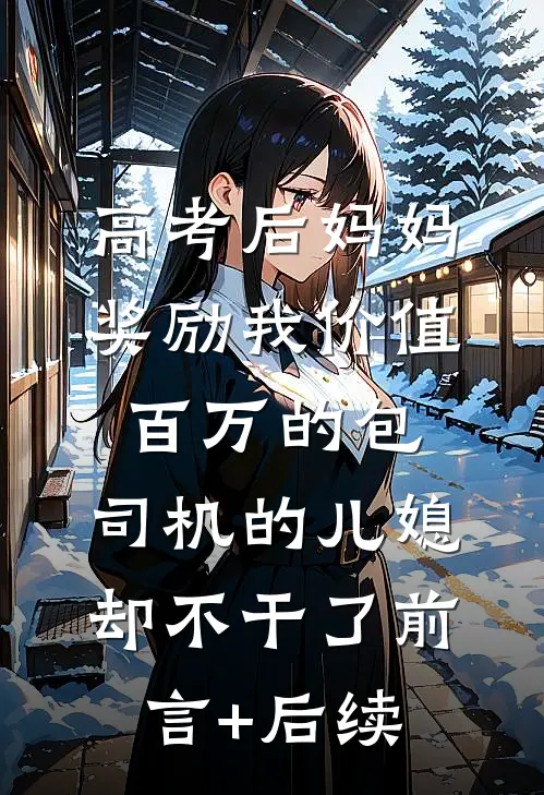 高考后妈妈奖励我价值百万的包，司机的儿媳却不干了前言+后续