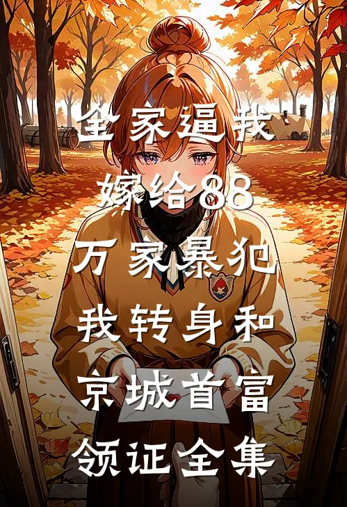 全家逼我嫁给88万家暴犯，我转身和京城首富领证全集