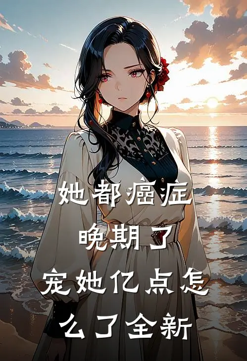 她都癌症晚期了，宠她亿点怎么了全新