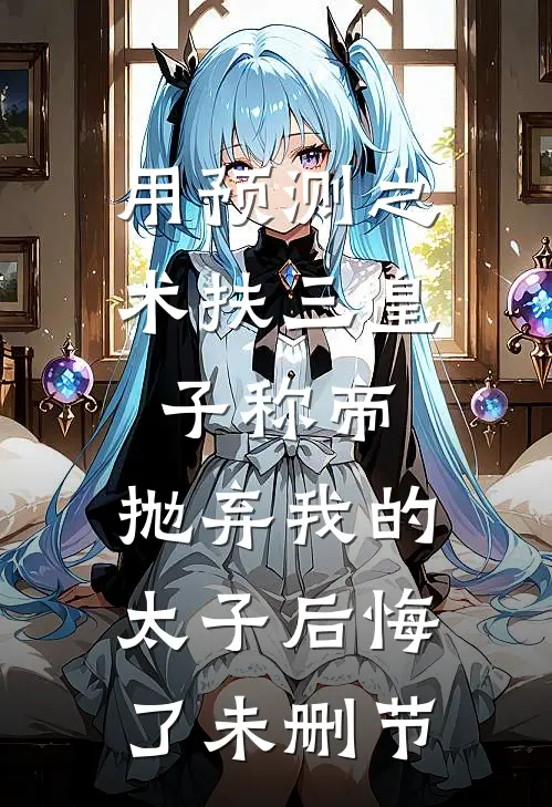 用预测之术扶三皇子称帝，抛弃我的太子后悔了未删节