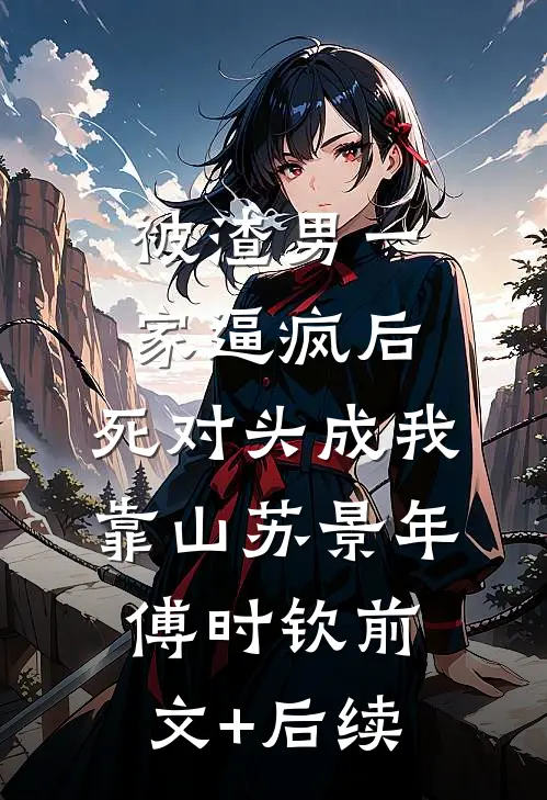 被渣男一家逼疯后，死对头成我靠山苏景年傅时钦前文+后续