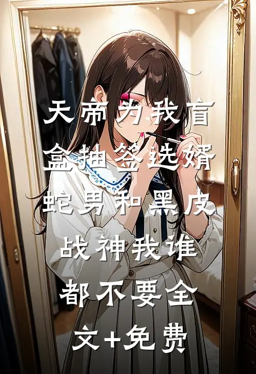 天帝为我盲盒抽签选婿，蛇男和黑皮战神我谁都不要全文+免费