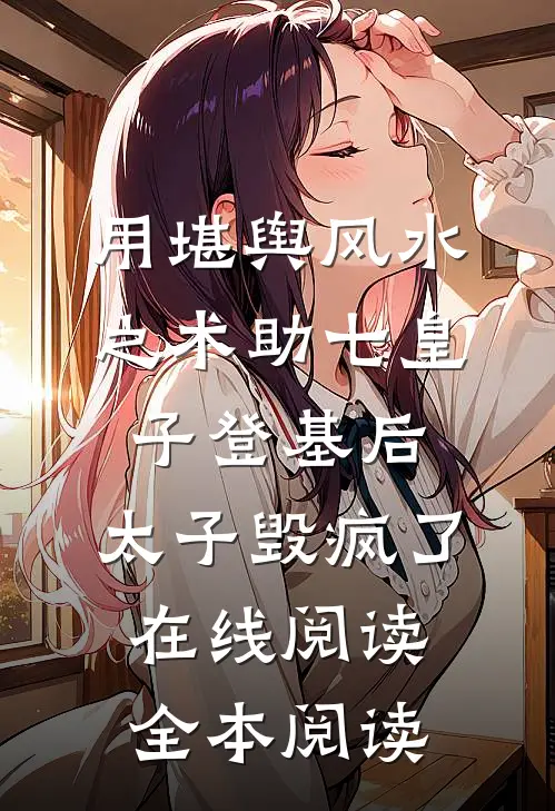 用堪舆风水之术助七皇子登基后，太子毁疯了在线阅读全本阅读