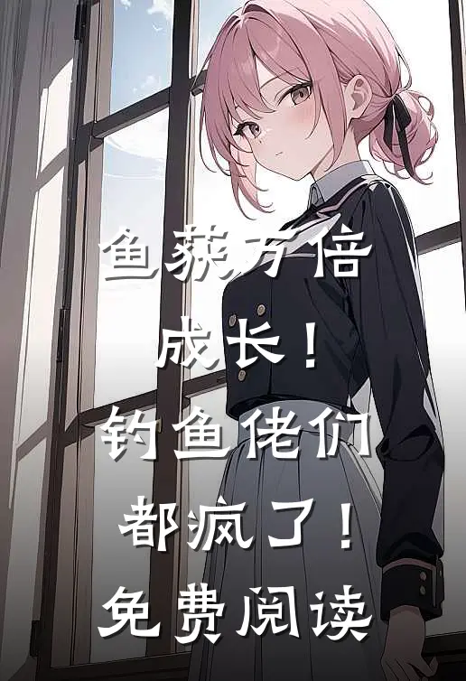 鱼获万倍成长！钓鱼佬们都疯了！免费阅读