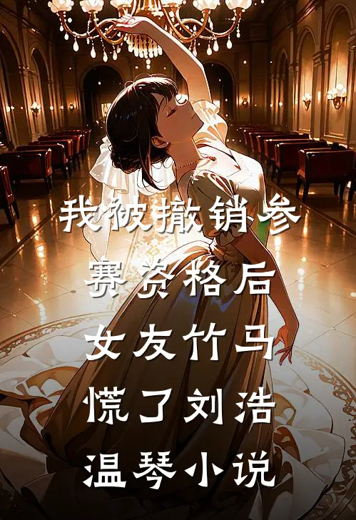 我被撤销参赛资格后，女友竹马慌了刘浩温琴小说