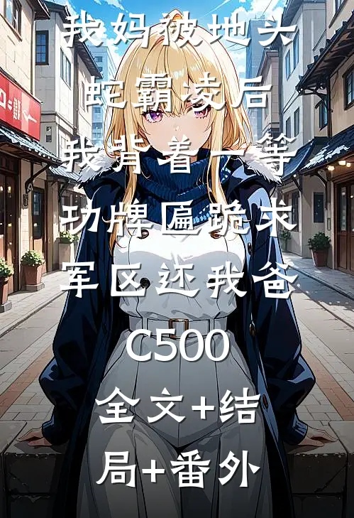 我妈被地头蛇霸凌后，我背着一等功牌匾跪求军区还我爸C500:全文+结局+番外