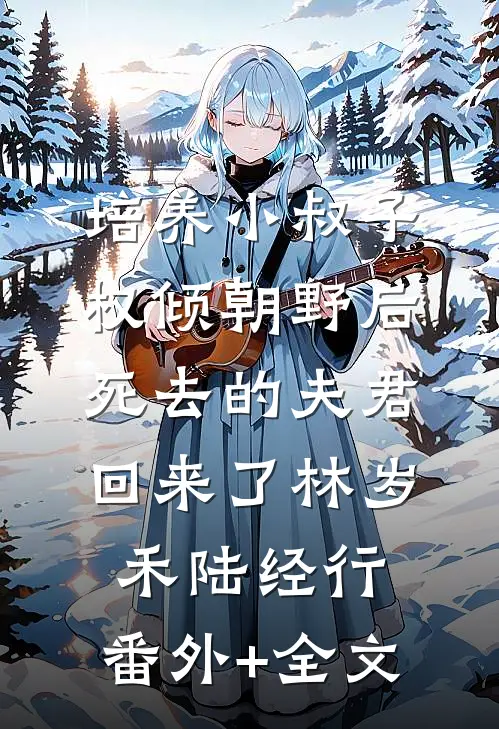 培养小叔子权倾朝野后，死去的夫君回来了林岁禾陆经行:(番外)+(全文)