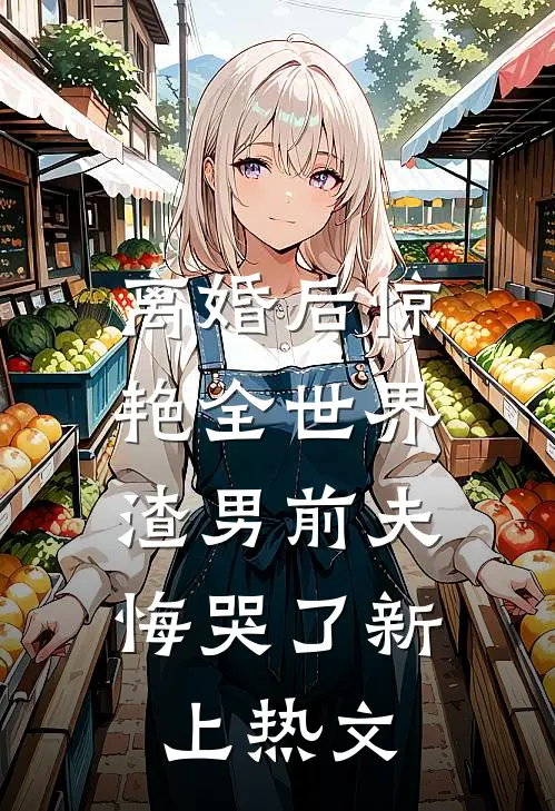 离婚后惊艳全世界，渣男前夫悔哭了新上热文
