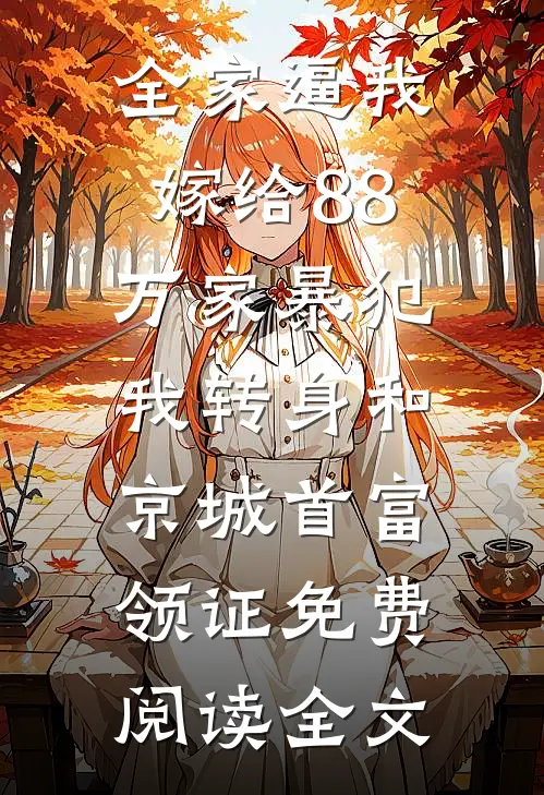全家逼我嫁给88万家暴犯，我转身和京城首富领证免费阅读全文