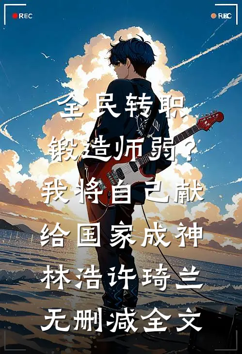 全民转职：锻造师弱？我将自己献给国家成神林浩许琦兰无删减全文