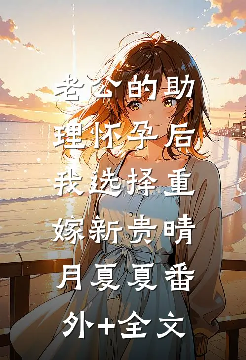 老公的助理怀孕后，我选择重嫁新贵晴月夏夏(番外)+(全文)