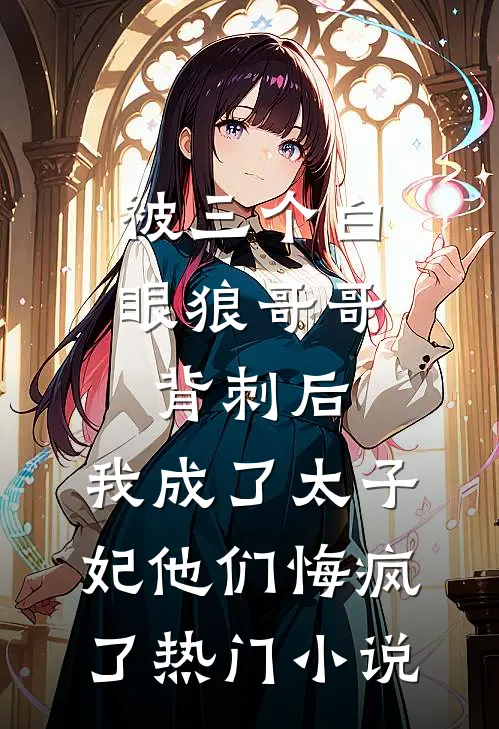 被三个白眼狼哥哥背刺后，我成了太子妃他们悔疯了热门小说