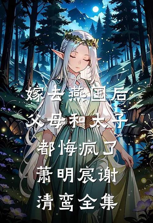 嫁去燕国后，父母和太子都悔疯了萧明宸谢清鸾全集