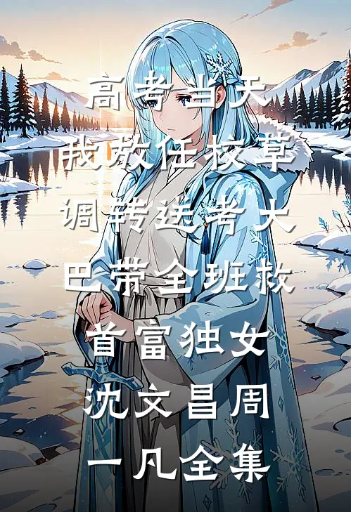 高考当天，我放任校草调转送考大巴带全班救首富独女沈文昌周一凡全集