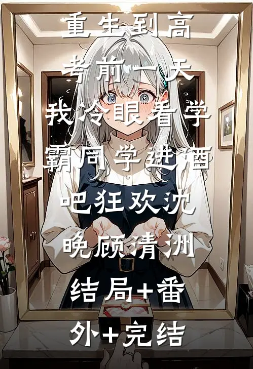 重生到高考前一天,我冷眼看学霸同学进酒吧狂欢沈晚顾清洲:结局+番外+完结