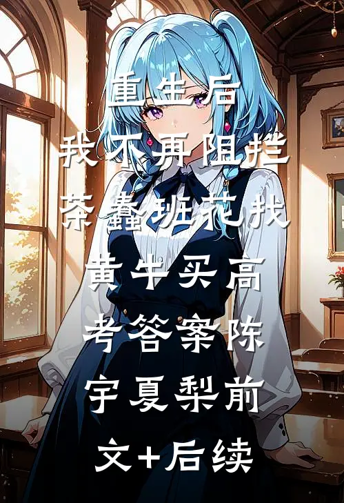 重生后，我不再阻拦茶蠢班花找黄牛买高考答案陈宇夏梨前文+后续